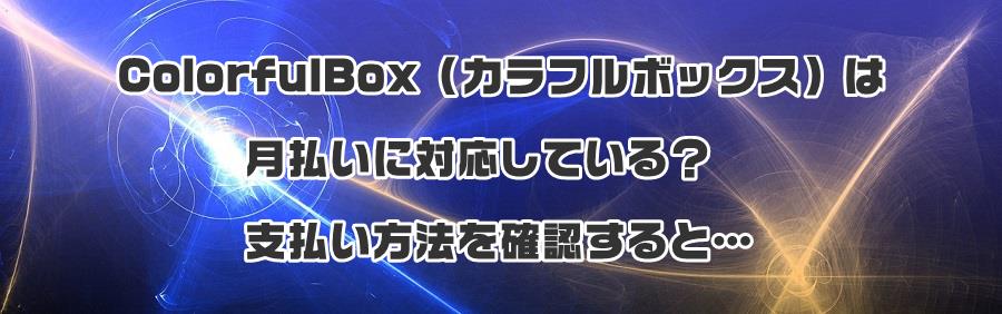 ColorfulBox(カラフルボックス)は月払いに対応している?支払い方法を確認すると…